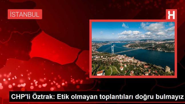 CHP'li Öztrak: Etik olmayan toplantıları doğru bulmayız
