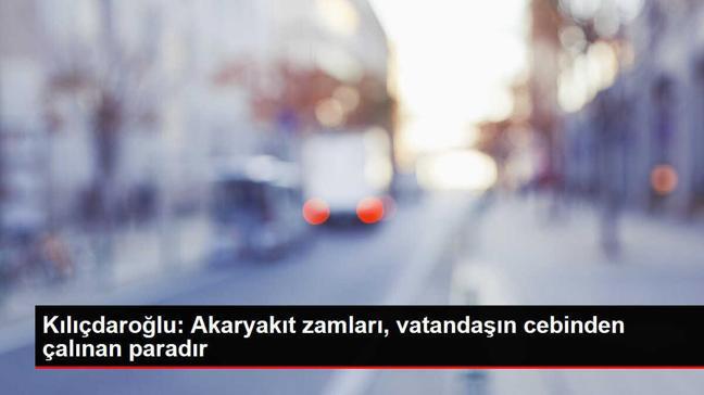 Kılıçdaroğlu: Akaryakıt zamları, vatandaşın cebinden çalınan paradır