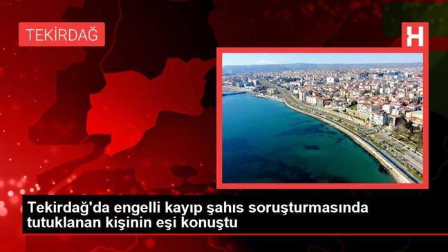 Tekirdağ'da engelli kayıp şahıs soruşturmasında tutuklanan kişinin eşi konuştu