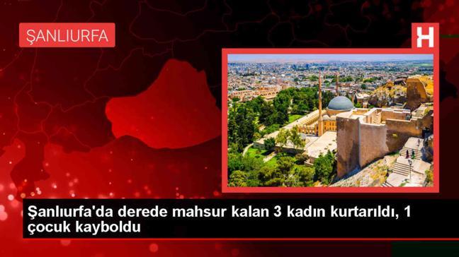Şanlıurfa'da taşan dereye kapılan 3 kadın kurtarıldı, kayıp çocuk aranıyor