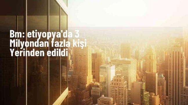 Etiyopya'da 3 Milyondan Fazla Kişi Yerinden Edildi