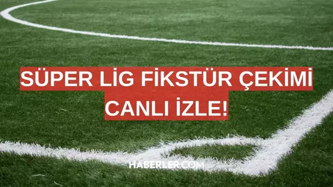 SÜPER LİG FİKSTÜR ÇEKİMİ CANLI İZLE! 11 Temmuz Süper Lig fikstür çekimi ne zaman, hangi kanalda?