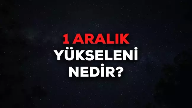 1 Aralık yükseleni nedir? 1 Aralık yükselen burcu