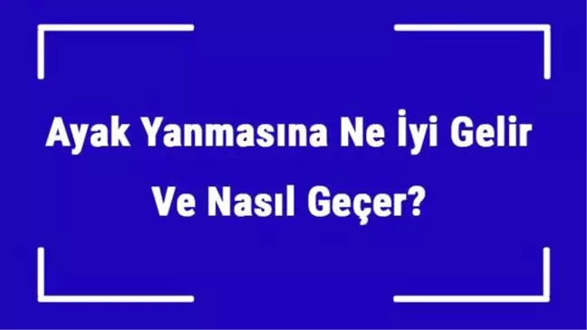 Ayak Yanmasına Ne İyi Gelir ve Nasıl Geçer? Ayak Yanması Nedenleri ve Tedavisi