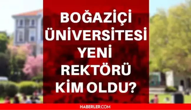 Boğaziçi Üniversitesi Rektörü kimdir? Boğaziçi Üniversitesi Rektörlüğüne kim atandı? Boğaziçi Üniversitesi Rektörü kim?