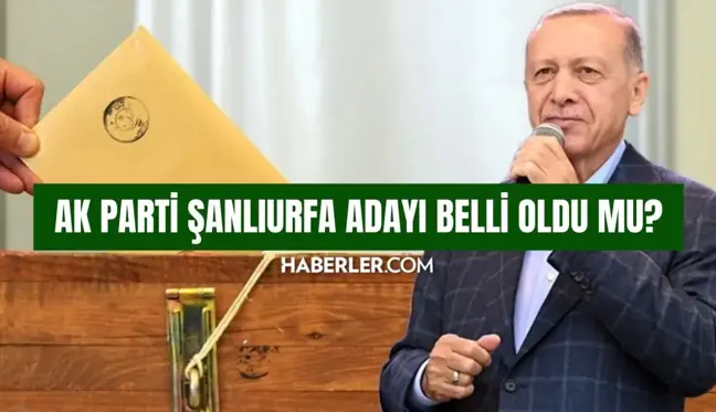 AK Parti Şanlıurfa adayı belli oldu mu? AK Parti Şanlıurfa belediye başkanı adayı kim oldu 2024? SON DAKİKA