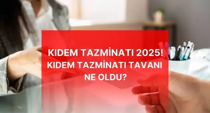 2025 kıdem tazminatı tavanı ne kadar oldu?