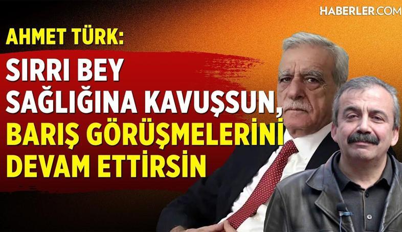 Ahmet Türk: Sırrı Bey Sağlığına Kavuşsun, Barış Görüşmelerini Devam Ettirsin