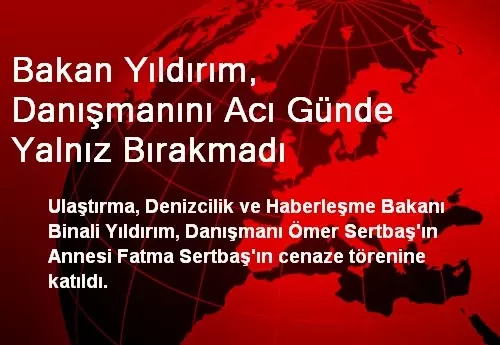 Bakan Yıldırım, Danışmanını Acı Günde Yalnız Bırakmadı Bakan Yıldırım, Danışmanını Acı Günde Yalnız Bırakmadı