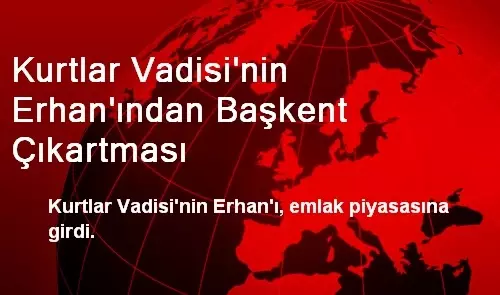 Kurtlar Vadisi'nin Erhan'ı, Emlak Piyasasına Girdi Kurtlar Vadisi'nin Erhan'ı, Emlak Piyasasına Girdi