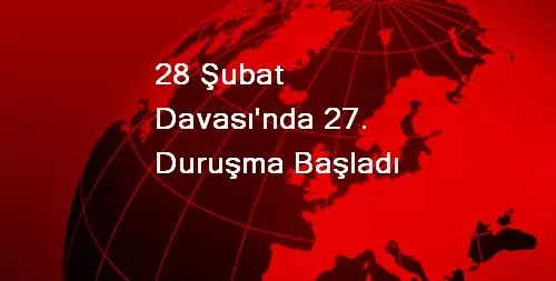 28 Şubat Davası'nda 27. Duruşma Başladı