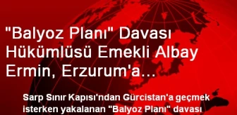 'Balyoz Planı' Davası Hükümlüsü Emekli Albay Ermin, Erzurum'a Gönderildi
