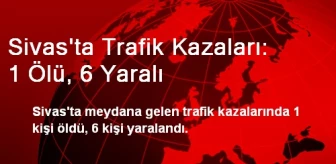 Sivas'ta Trafik Kazaları: 1 Ölü, 6 Yaralı