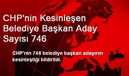 CHP'nin Kesinleşen Belediye Başkan Aday Sayısı 746 CHP'nin Kesinleşen Belediye Başkan Aday Sayısı 746