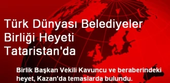 Türk Dünyası Belediyeler Birliği Heyeti Tataristan'da