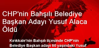 CHP'nin Bahşılı Belediye Başkan Adayı Yusuf Alaca Öldü