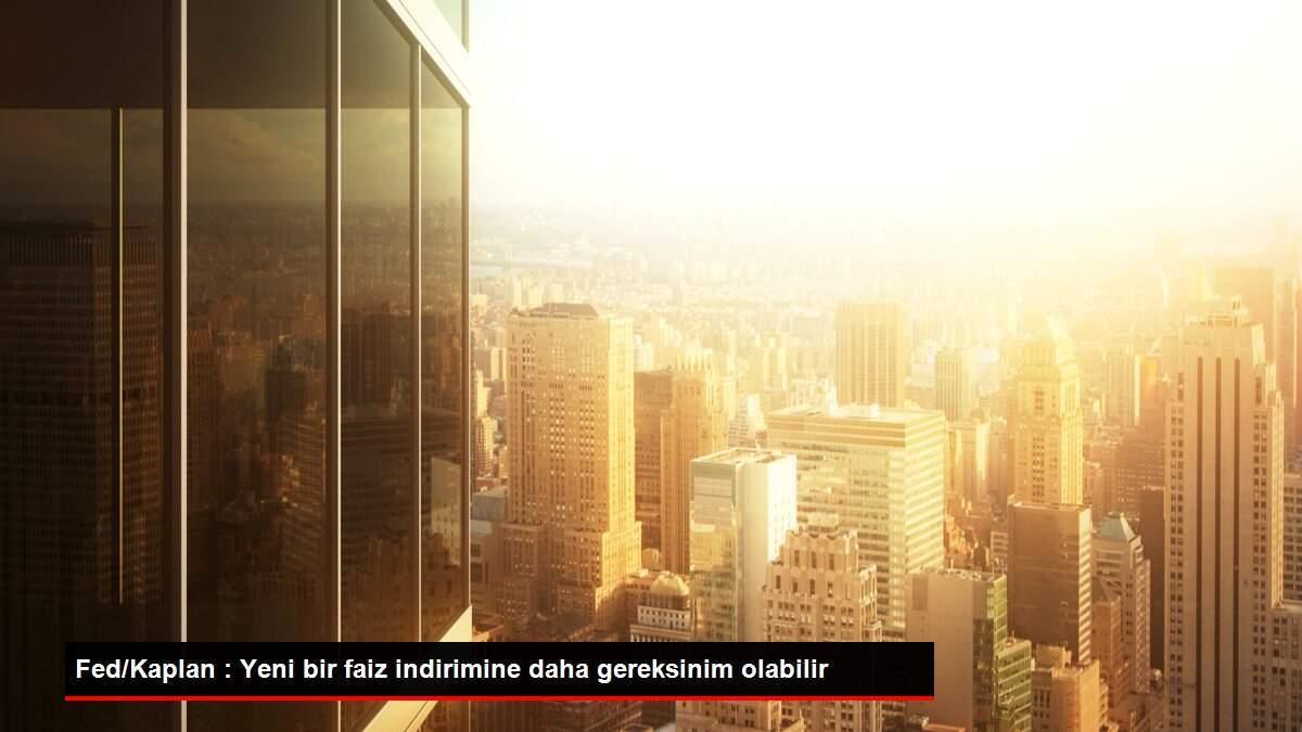 Fed/Kaplan : Yeni bir faiz indirimine daha gereksinim olabilir