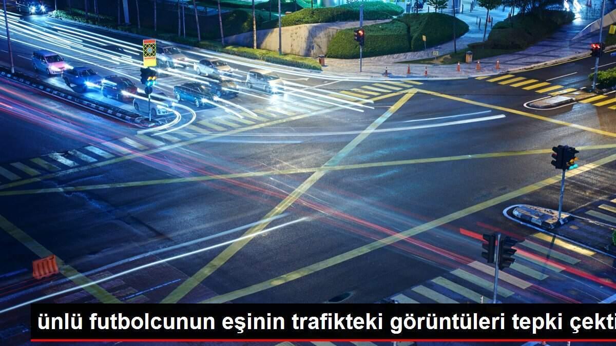 ünlü futbolcunun eşinin trafikteki görüntüleri tepki çekti