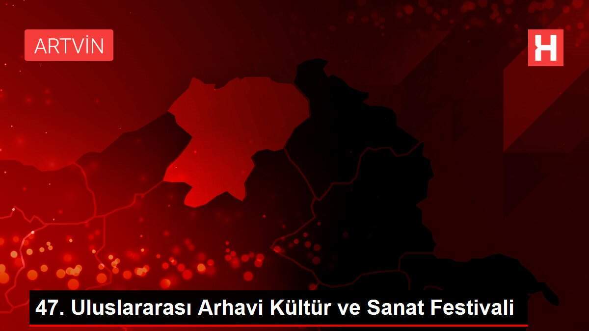 47. Uluslararası Arhavi Kültür ve Sanat Festivali
