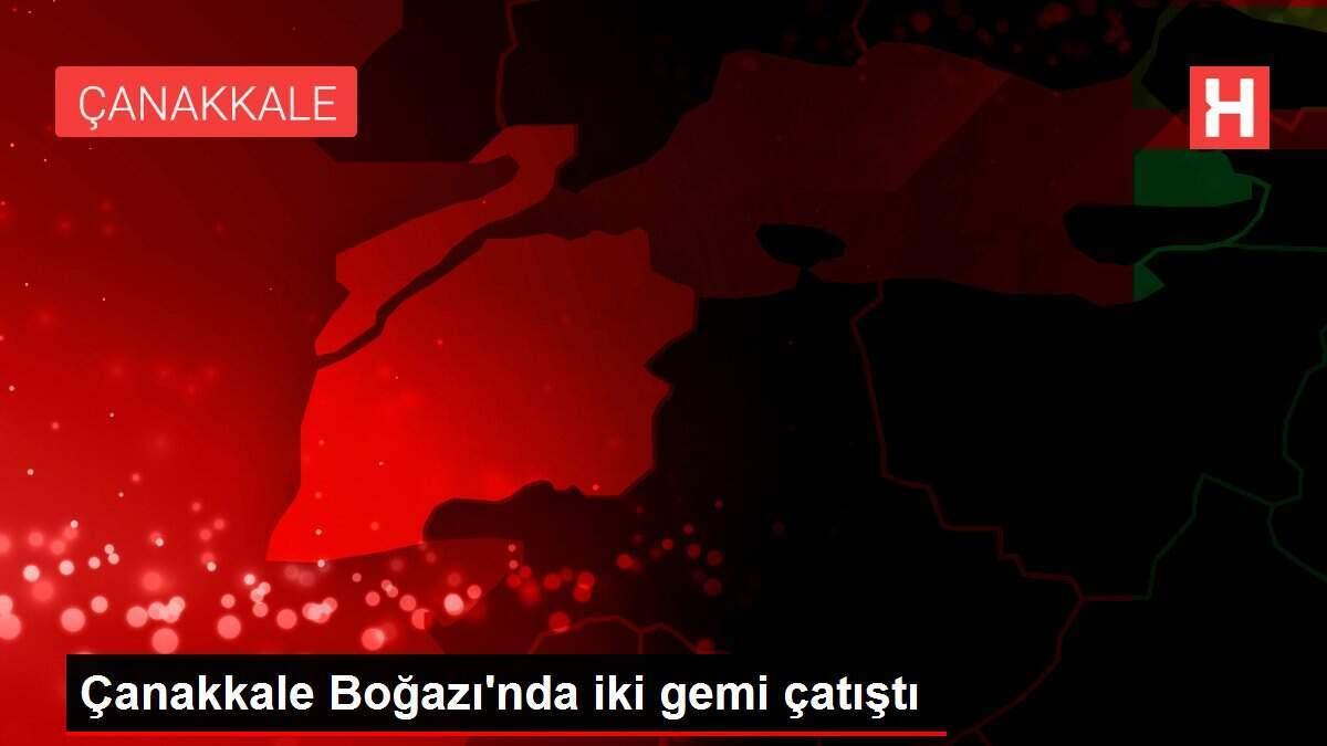 Çanakkale Boğazı'nda iki gemi çatıştı