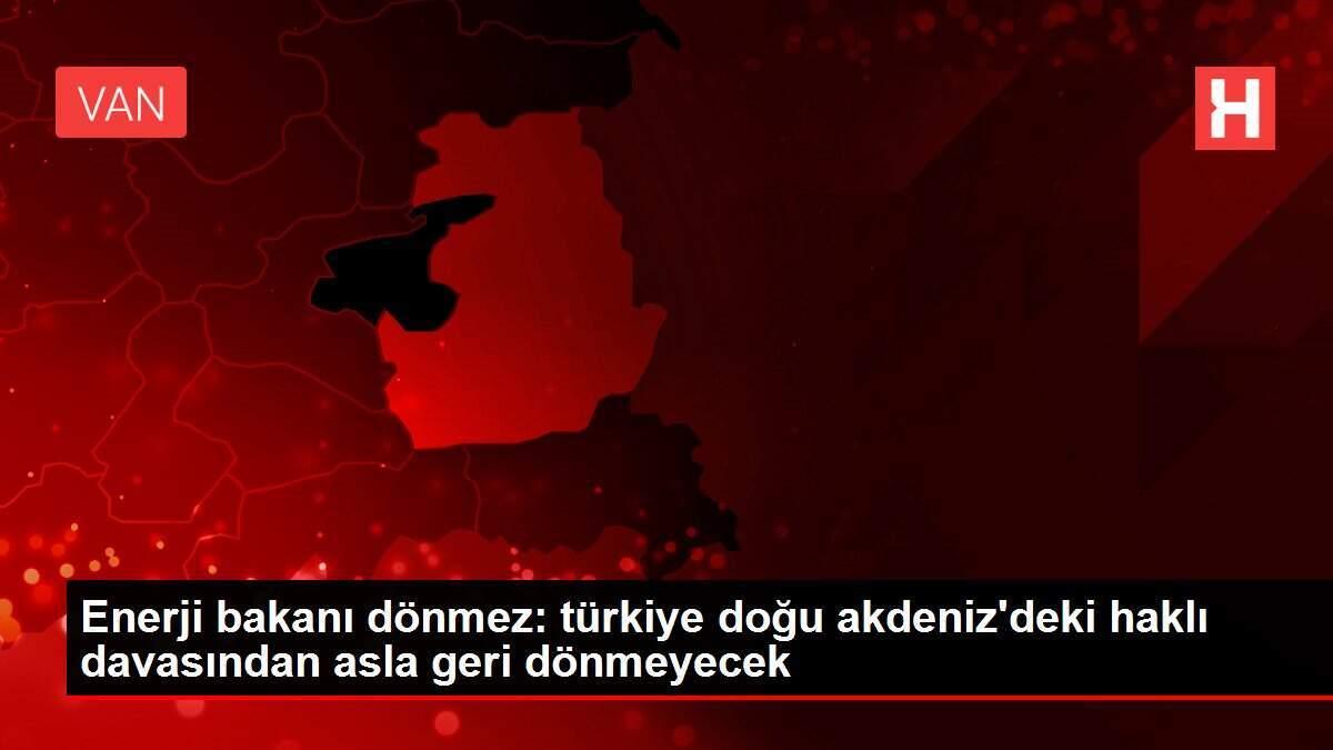 Enerji bakanı dönmez: türkiye doğu akdeniz'deki haklı davasından asla geri dönmeyecek
