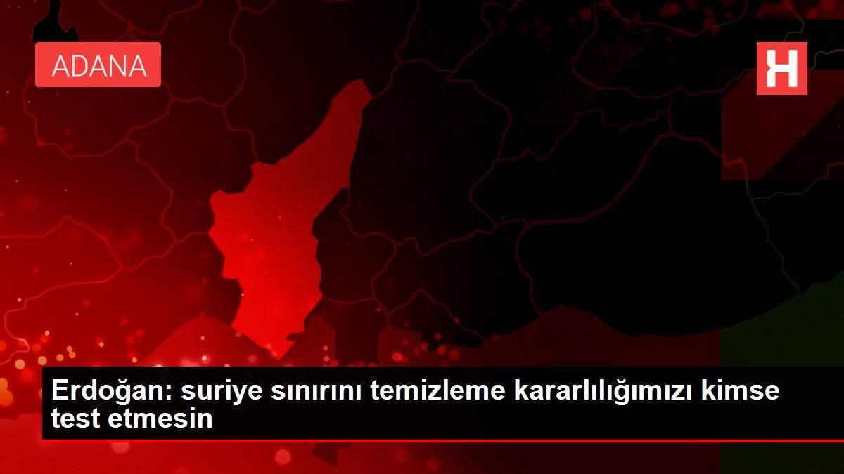 Erdoğan: suriye sınırını temizleme kararlılığımızı kimse test etmesin