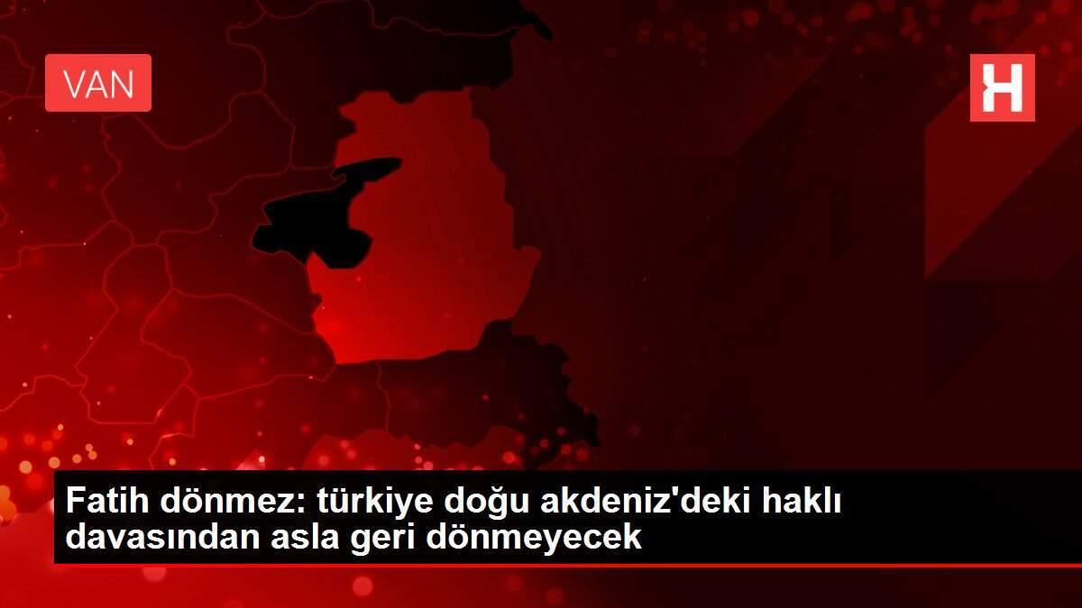 Fatih dönmez: türkiye doğu akdeniz'deki haklı davasından asla geri dönmeyecek