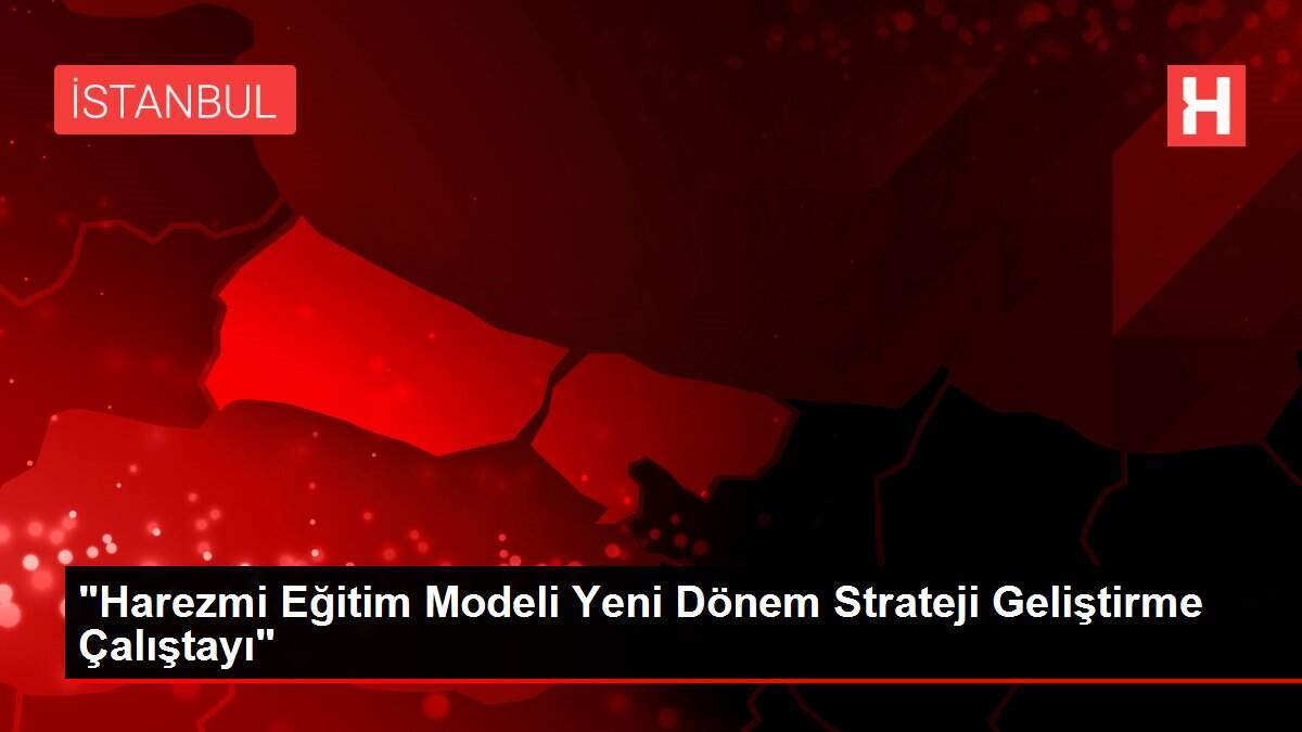'Harezmi Eğitim Modeli Yeni Dönem Strateji Geliştirme Çalıştayı'