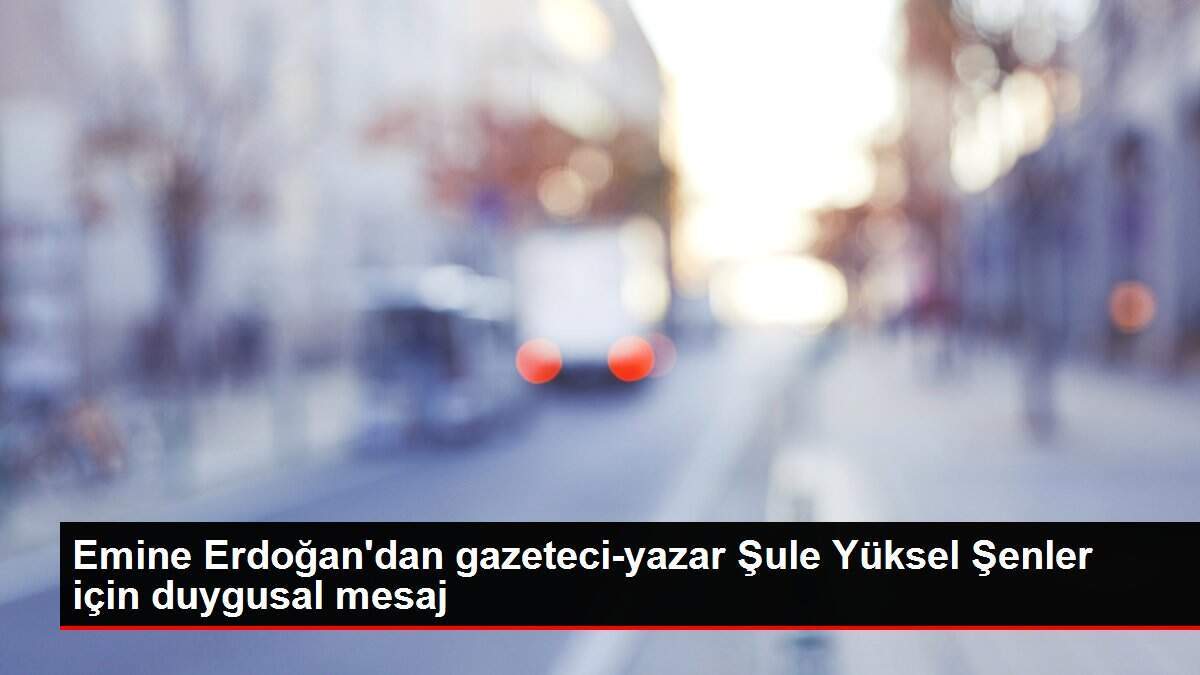 Emine Erdoğan'dan gazeteci-yazar Şule Yüksel Şenler için duygusal mesaj