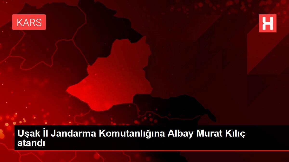 Uşak İl Jandarma Komutanlığına Albay Murat Kılıç atandı
