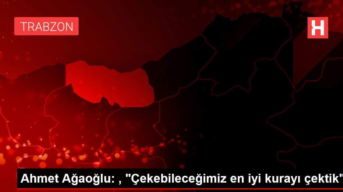 Ahmet Ağaoğlu: , 'Çekebileceğimiz en iyi kurayı çektik'