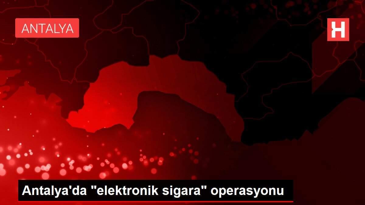 Antalya'da 'elektronik sigara' operasyonu