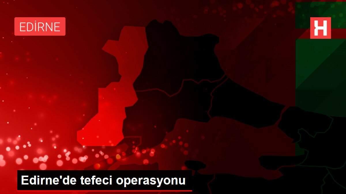 Edirne'de tefeci operasyonu
