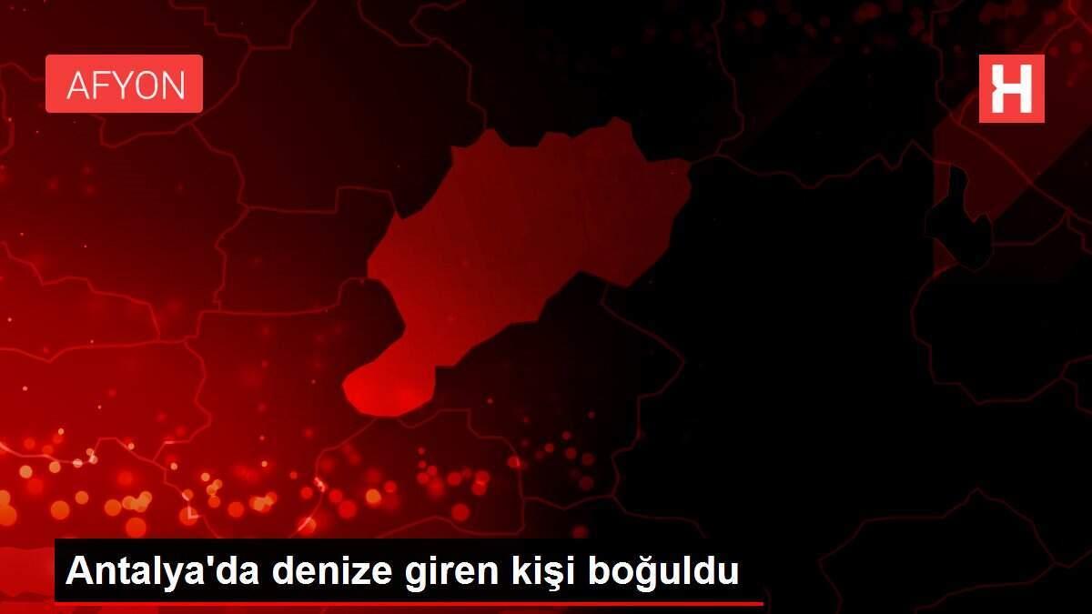 Antalya'da denize giren kişi boğuldu