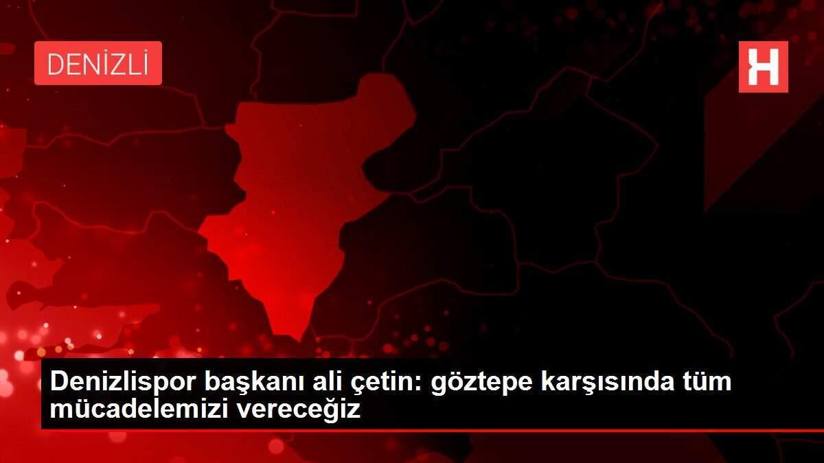 Denizlispor başkanı ali çetin: göztepe karşısında tüm mücadelemizi vereceğiz