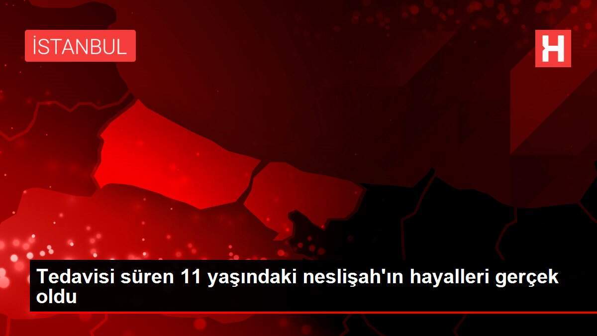 Tedavisi süren 11 yaşındaki neslişah'ın hayalleri gerçek oldu
