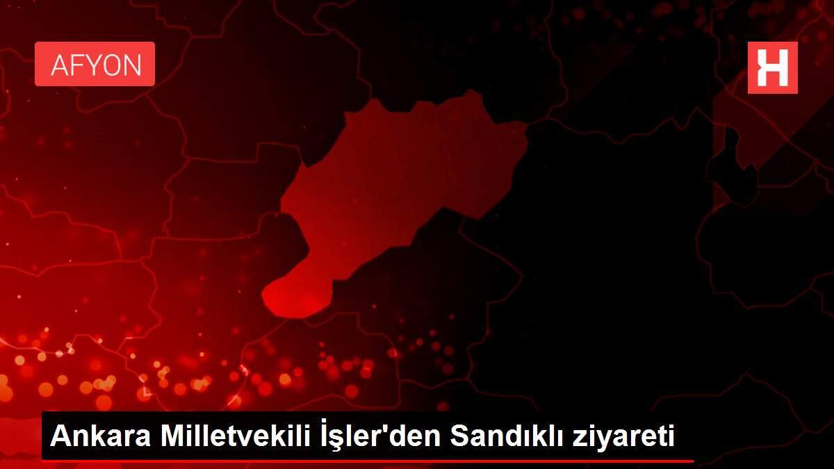 Ankara Milletvekili İşler'den Sandıklı ziyareti