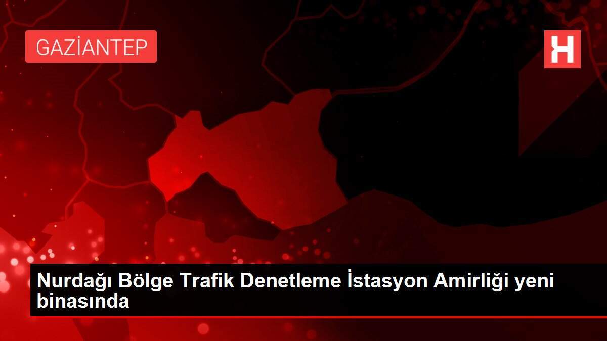 Nurdağı Bölge Trafik Denetleme İstasyon Amirliği yeni binasında