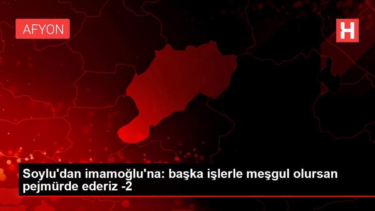 Soylu'dan imamoğlu'na: başka işlerle meşgul olursan pejmürde ederiz -2 Soylu'dan imamoğlu'na: başka işlerle meşgul olursan pejmürde ederiz -2