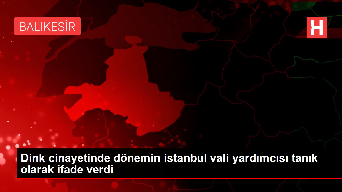 Dink cinayetinde dönemin istanbul vali yardımcısı tanık olarak ifade verdi