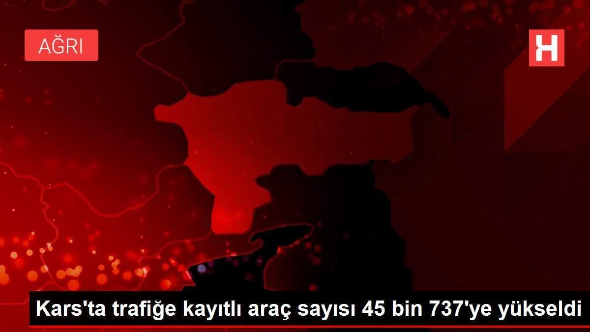 Kars'ta trafiğe kayıtlı araç sayısı 45 bin 737'ye yükseldi