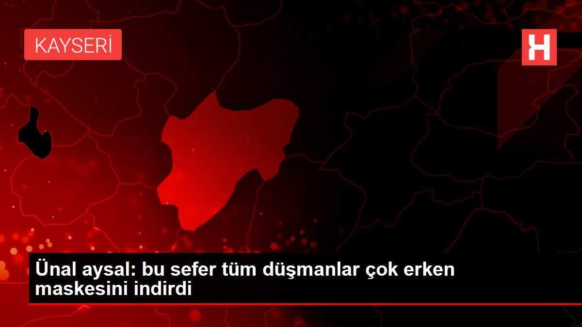 Ünal aysal: bu sefer tüm düşmanlar çok erken maskesini indirdi