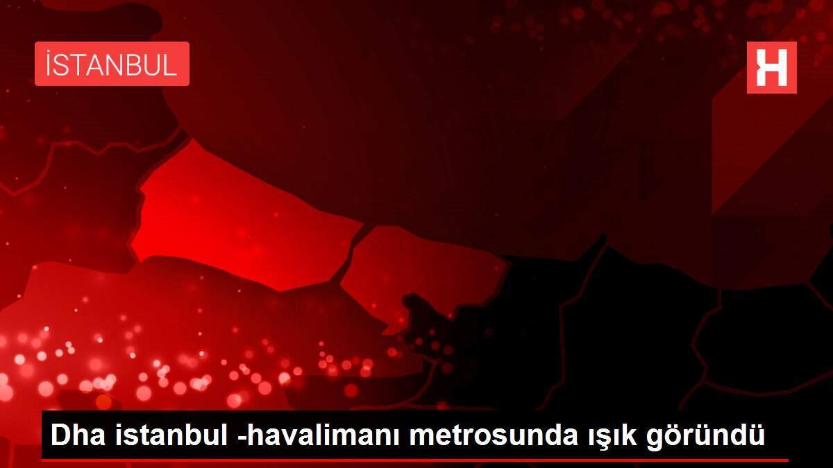 Dha istanbul -havalimanı metrosunda ışık göründü