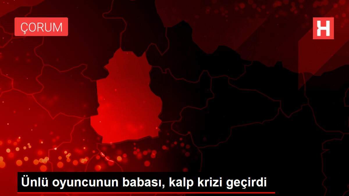 Ünlü oyuncunun babası, kalp krizi geçirdi