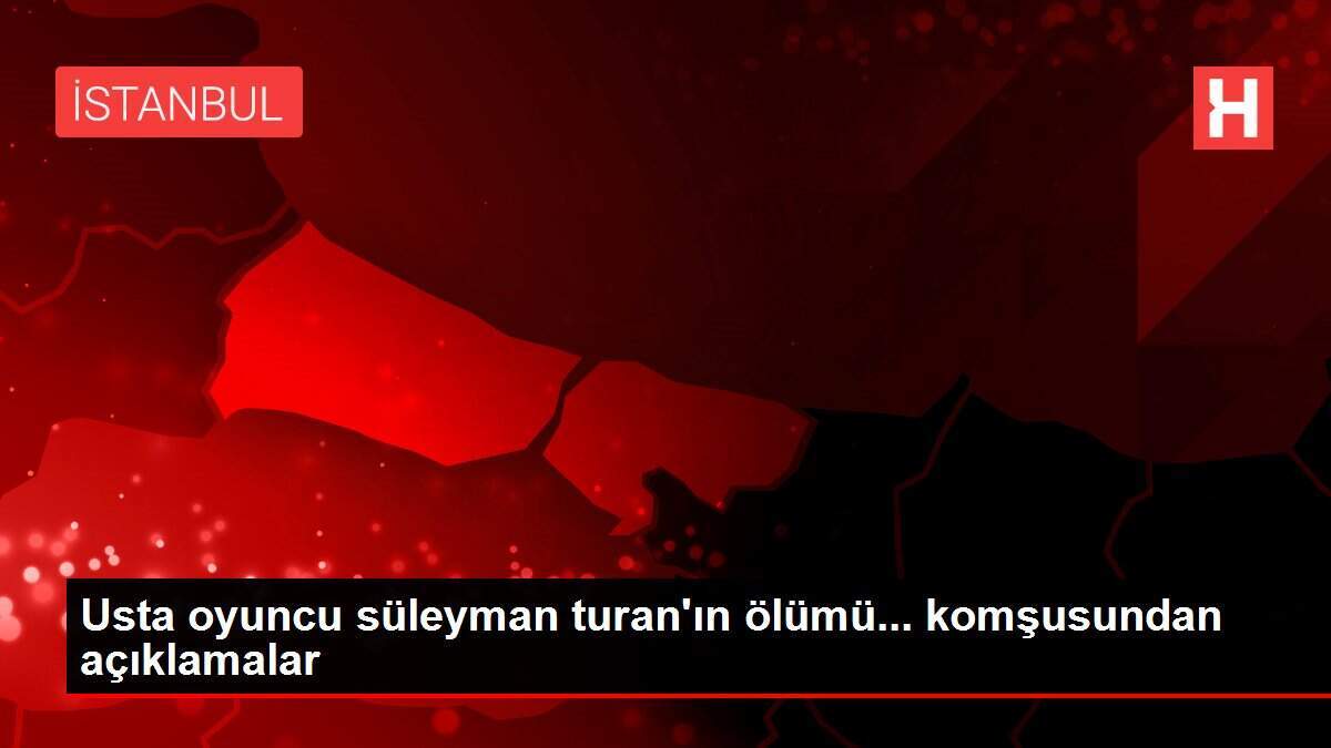 Usta oyuncu süleyman turan'ın ölümü... komşusundan açıklamalar