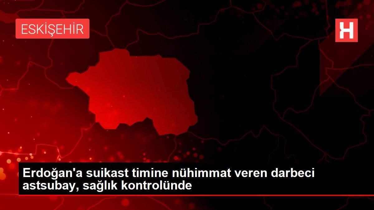 Erdoğan'a suikast timine nühimmat veren darbeci astsubay, sağlık kontrolünde