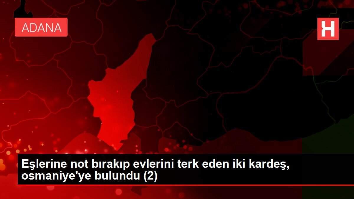 Eşlerine not bırakıp evlerini terk eden iki kardeş, osmaniye'ye bulundu (2)