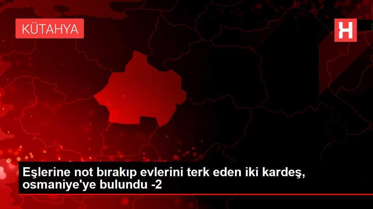 Eşlerine not bırakıp evlerini terk eden iki kardeş, osmaniye'ye bulundu -2
