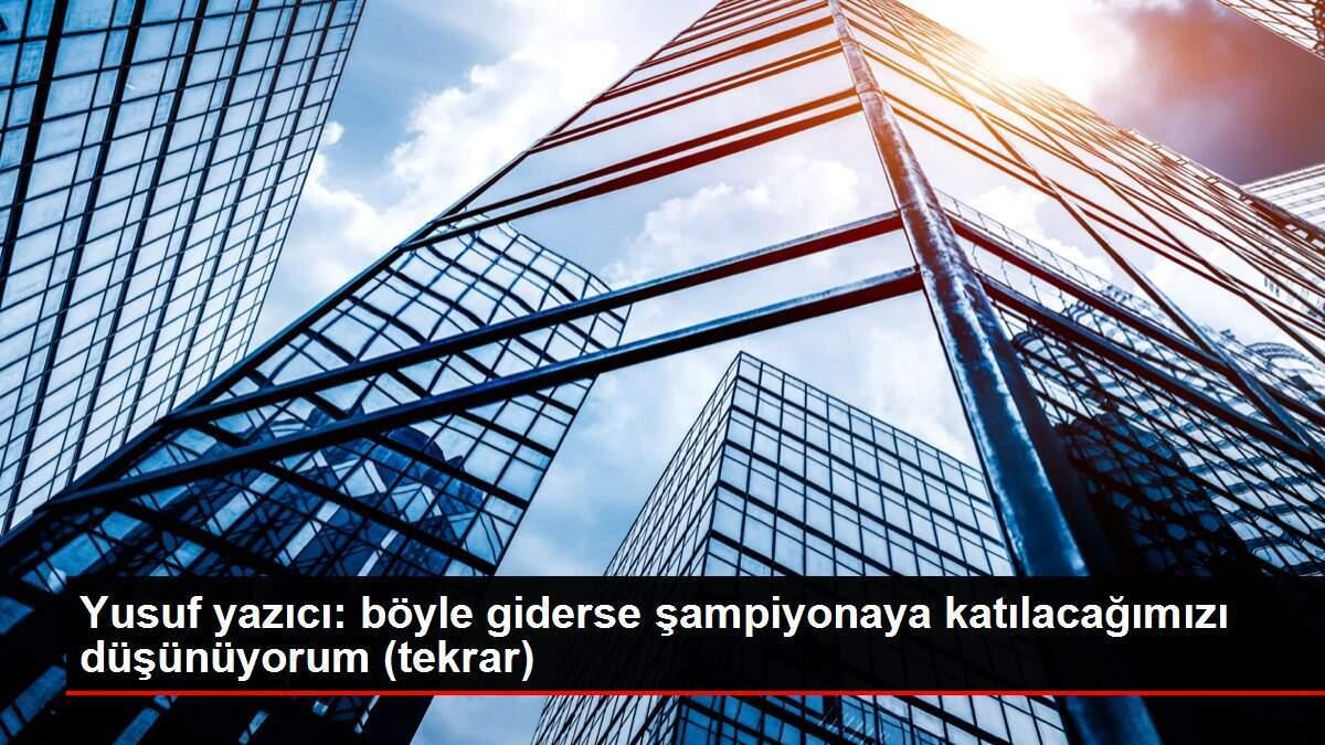 Yusuf yazıcı: böyle giderse şampiyonaya katılacağımızı düşünüyorum (tekrar)