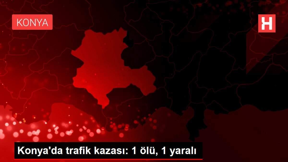 Konya'da trafik kazası: 1 ölü, 1 yaralı